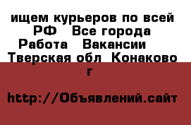ищем курьеров по всей РФ - Все города Работа » Вакансии   . Тверская обл.,Конаково г.